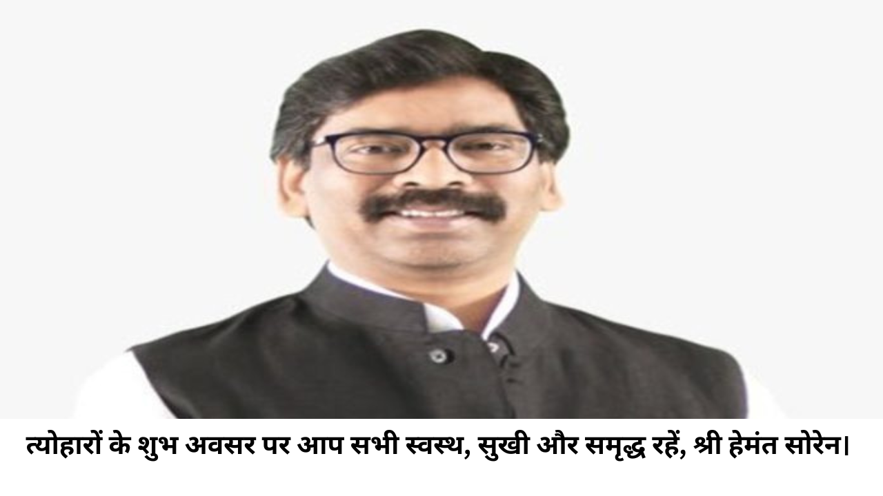 त्योहारों के शुभ अवसर पर आप सभी स्वस्थ, सुखी और समृद्ध रहें, श्री हेमंत सोरेन।