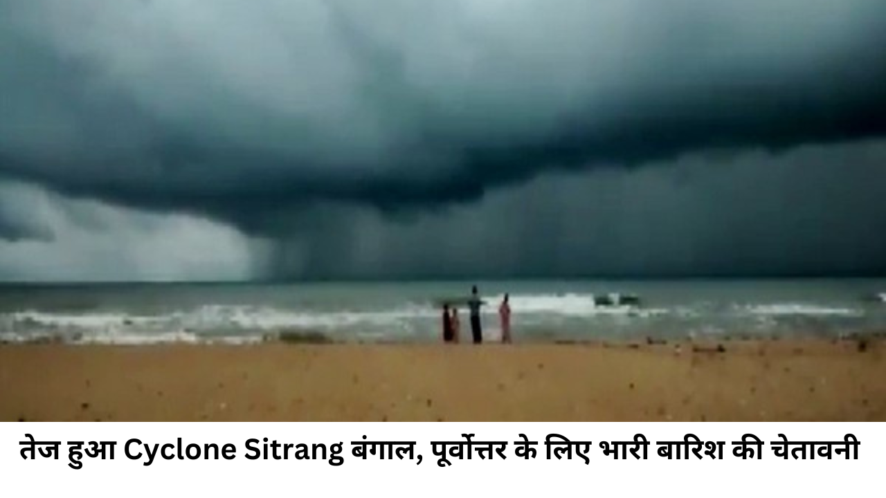 तेज हुआ Cyclone Sitrang बंगाल, पूर्वोत्तर के लिए भारी बारिश की चेतावनी ।