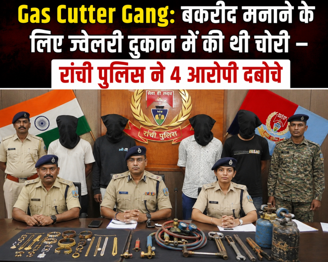 Gas Cutter Gang: बकरीद मनाने के लिए ज्वेलरी दुकान में की थी चोरी – रांची पुलिस ने 4 आरोपी दबोचे Gas Cutter Gang